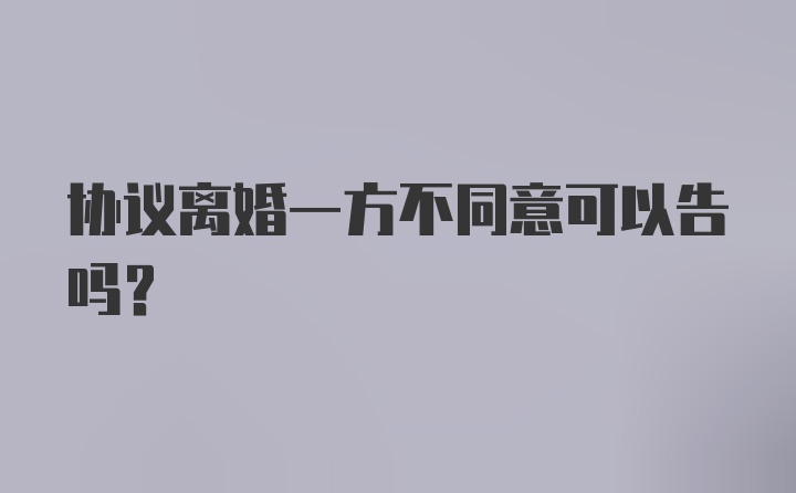 协议离婚一方不同意可以告吗?