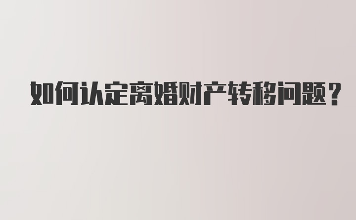 如何认定离婚财产转移问题？