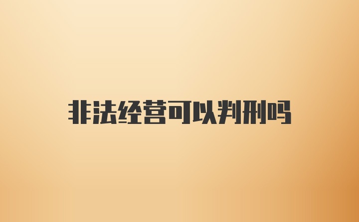 非法经营可以判刑吗