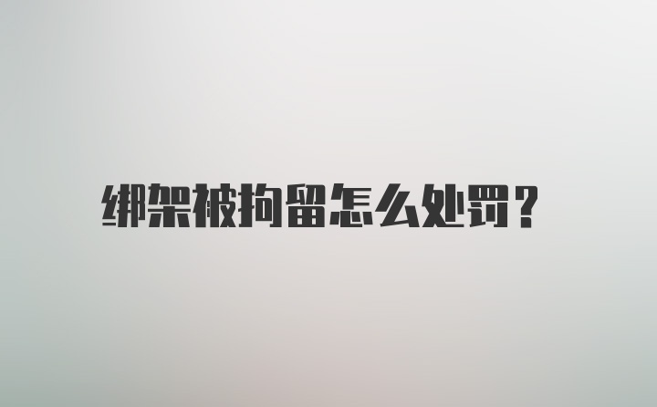 绑架被拘留怎么处罚?