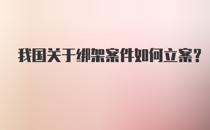 我国关于绑架案件如何立案？