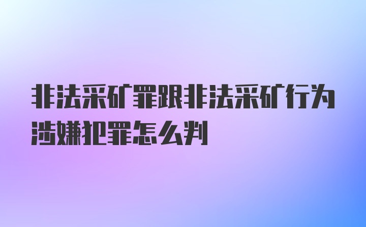 非法采矿罪跟非法采矿行为涉嫌犯罪怎么判