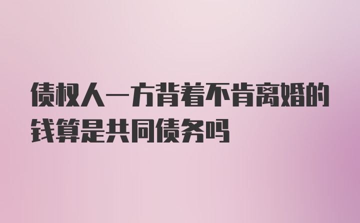 债权人一方背着不肯离婚的钱算是共同债务吗