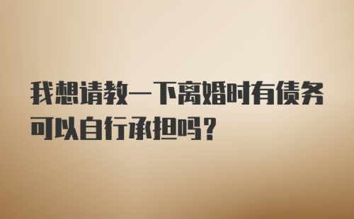 我想请教一下离婚时有债务可以自行承担吗？