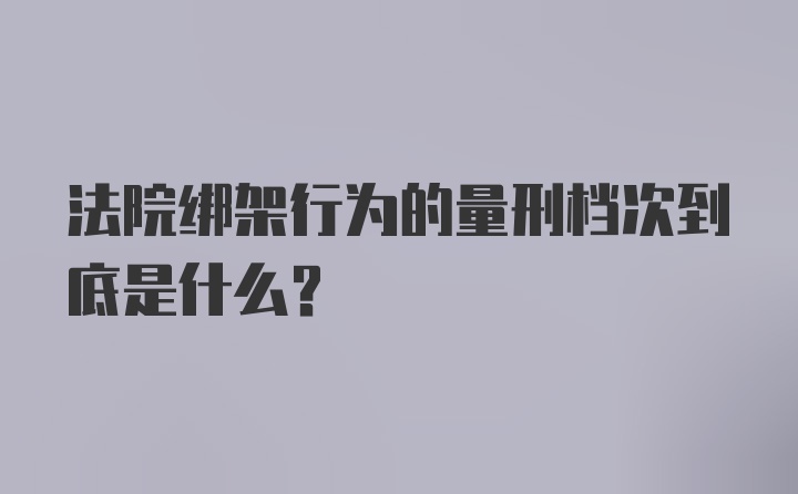 法院绑架行为的量刑档次到底是什么？