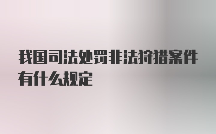 我国司法处罚非法狩猎案件有什么规定