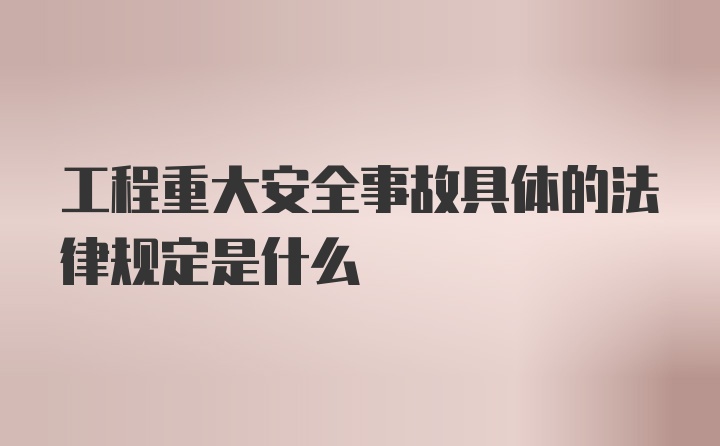 工程重大安全事故具体的法律规定是什么