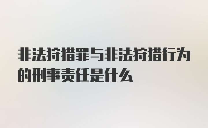 非法狩猎罪与非法狩猎行为的刑事责任是什么