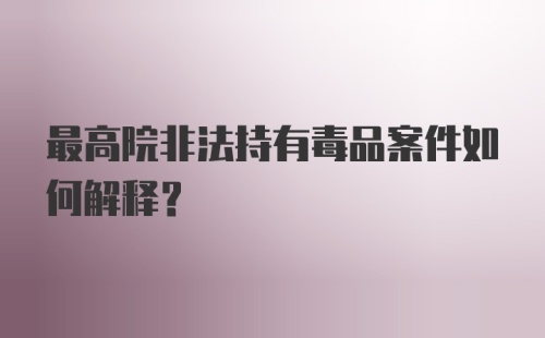 最高院非法持有毒品案件如何解释？