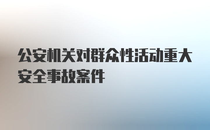 公安机关对群众性活动重大安全事故案件