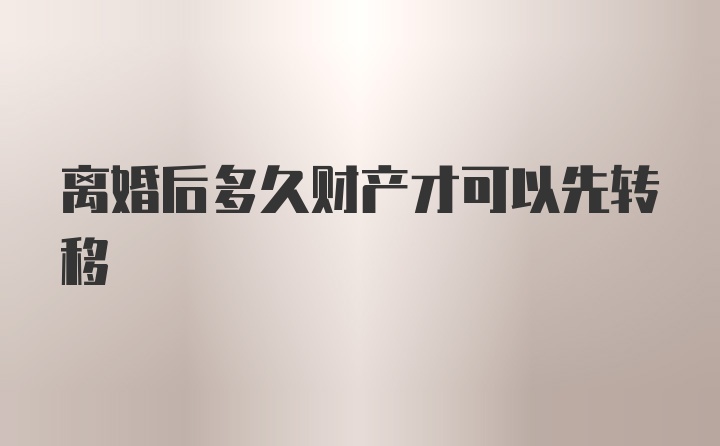 离婚后多久财产才可以先转移