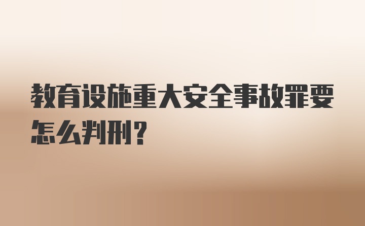 教育设施重大安全事故罪要怎么判刑？