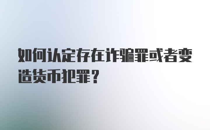 如何认定存在诈骗罪或者变造货币犯罪？