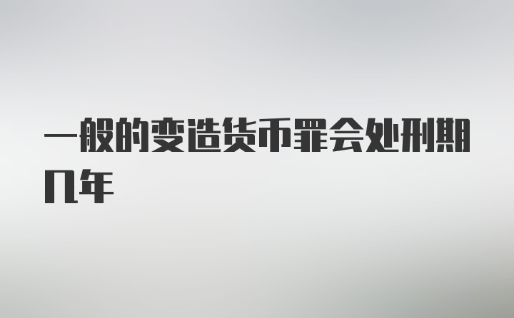 一般的变造货币罪会处刑期几年