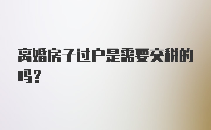 离婚房子过户是需要交税的吗？