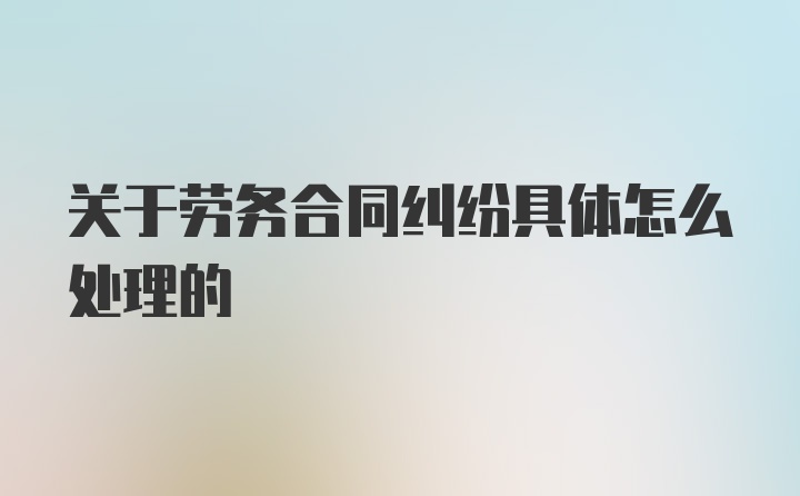 关于劳务合同纠纷具体怎么处理的