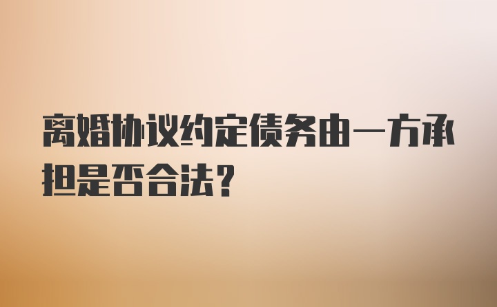 离婚协议约定债务由一方承担是否合法？