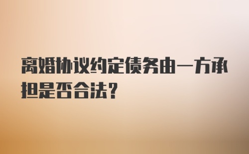 离婚协议约定债务由一方承担是否合法？