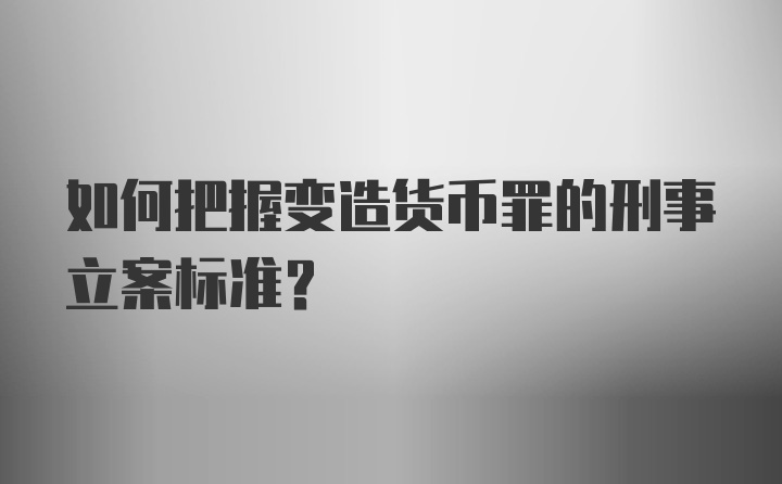 如何把握变造货币罪的刑事立案标准？