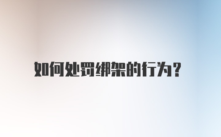 如何处罚绑架的行为？