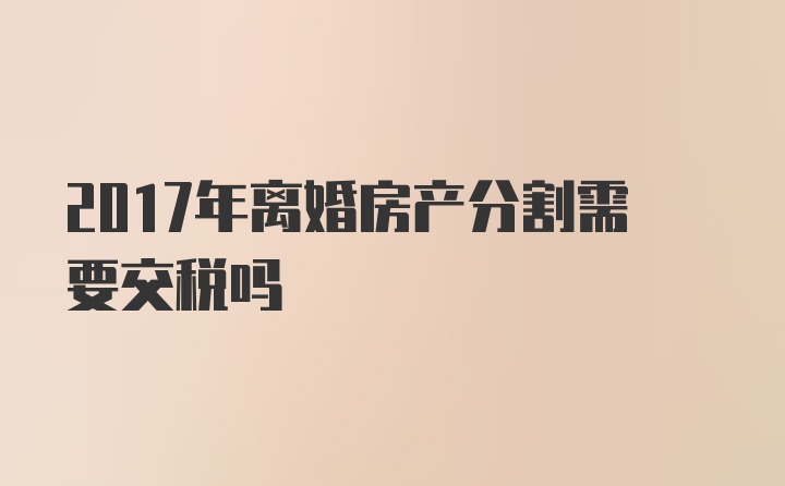 2017年离婚房产分割需要交税吗