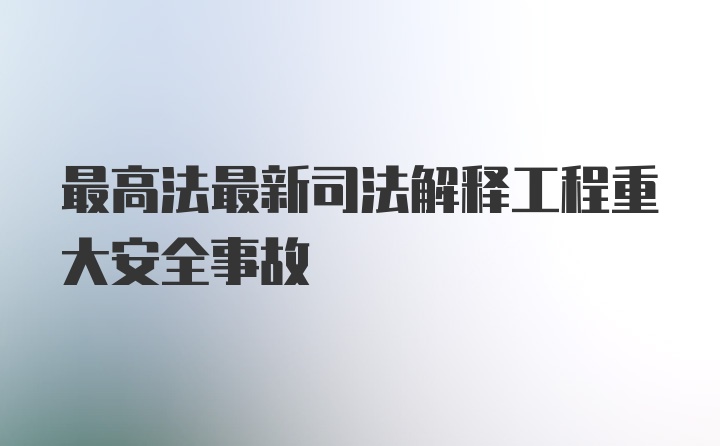 最高法最新司法解释工程重大安全事故