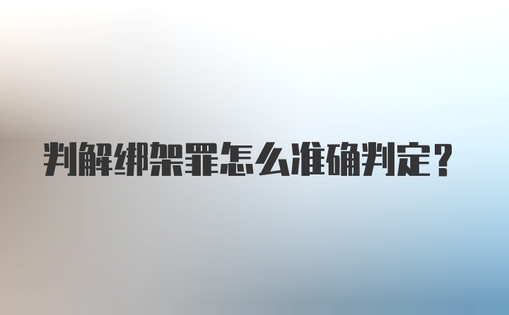 判解绑架罪怎么准确判定？