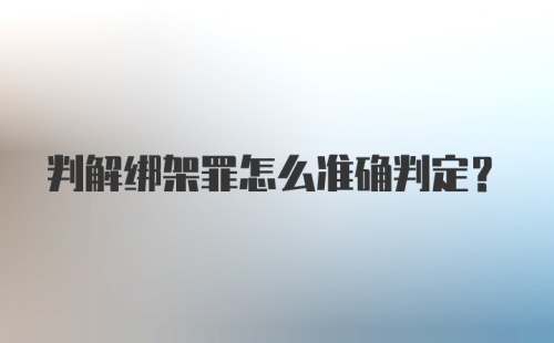 判解绑架罪怎么准确判定？