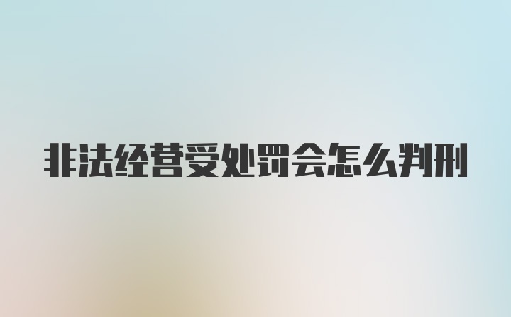 非法经营受处罚会怎么判刑