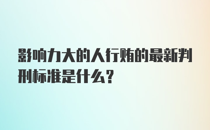 影响力大的人行贿的最新判刑标准是什么？