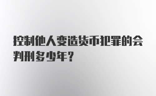 控制他人变造货币犯罪的会判刑多少年？