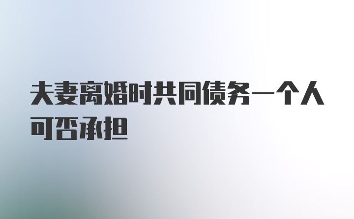 夫妻离婚时共同债务一个人可否承担