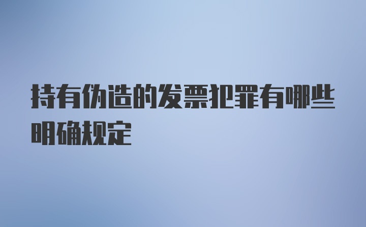 持有伪造的发票犯罪有哪些明确规定