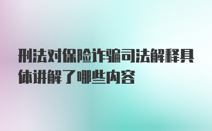 刑法对保险诈骗司法解释具体讲解了哪些内容