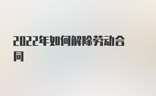 2022年如何解除劳动合同