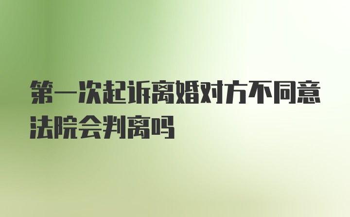 第一次起诉离婚对方不同意法院会判离吗