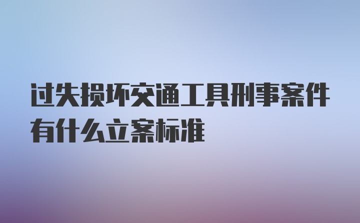 过失损坏交通工具刑事案件有什么立案标准