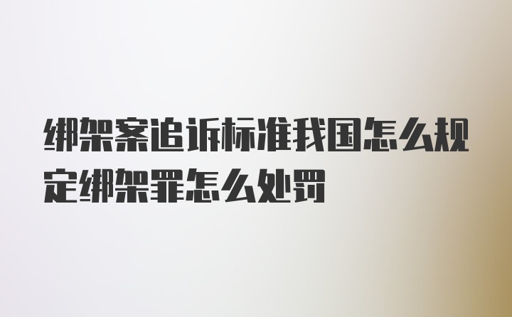 绑架案追诉标准我国怎么规定绑架罪怎么处罚