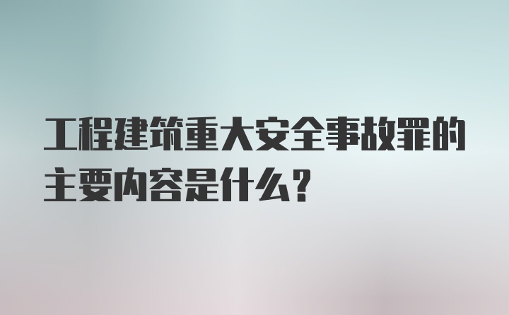 工程建筑重大安全事故罪的主要内容是什么？