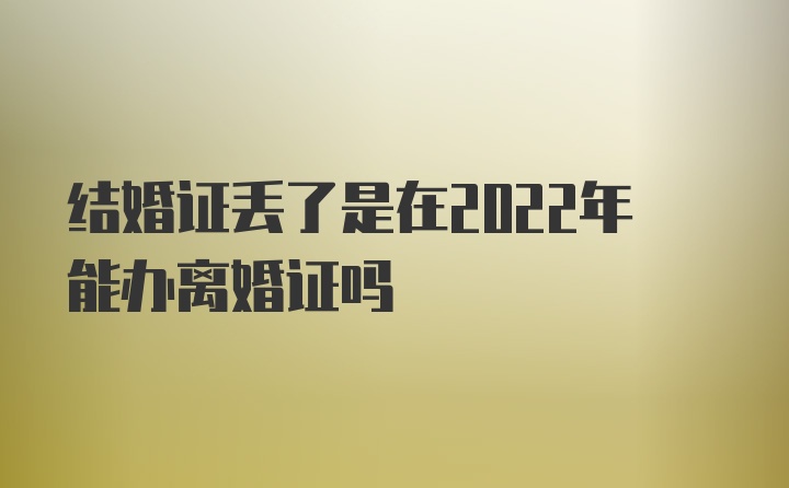 结婚证丢了是在2022年能办离婚证吗