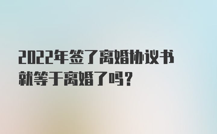 2022年签了离婚协议书就等于离婚了吗？