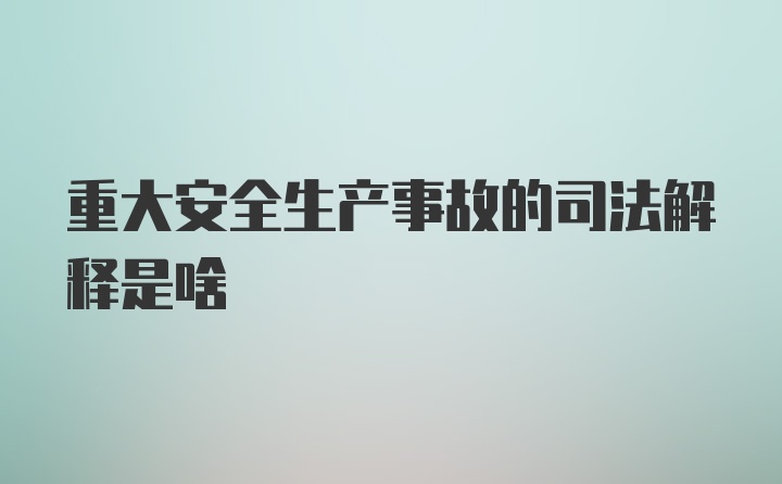 重大安全生产事故的司法解释是啥