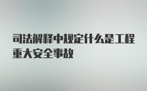 司法解释中规定什么是工程重大安全事故