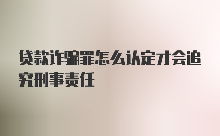 贷款诈骗罪怎么认定才会追究刑事责任