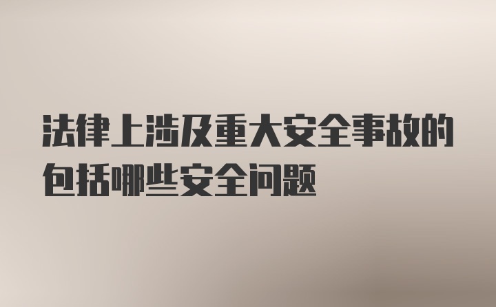 法律上涉及重大安全事故的包括哪些安全问题