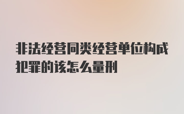 非法经营同类经营单位构成犯罪的该怎么量刑