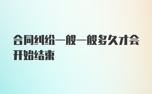 合同纠纷一般一般多久才会开始结束