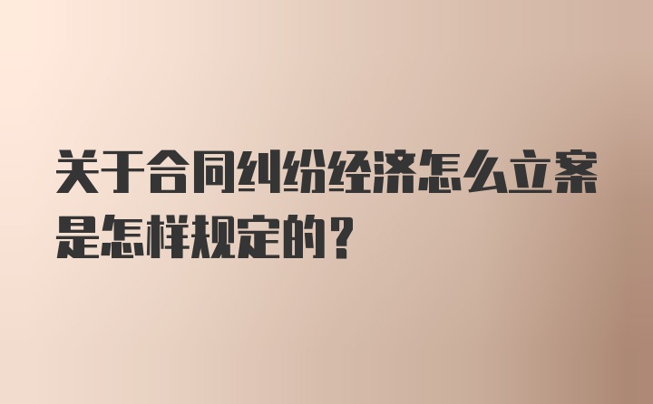 关于合同纠纷经济怎么立案是怎样规定的？