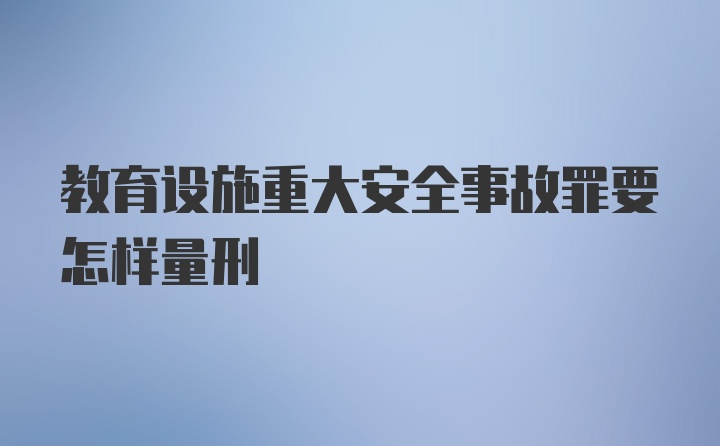 教育设施重大安全事故罪要怎样量刑