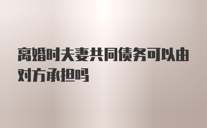 离婚时夫妻共同债务可以由对方承担吗